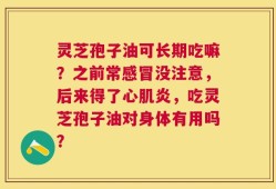 灵芝孢子油可长期吃嘛？之前常感冒没注意，后来得了心肌炎，吃灵芝孢子油对身体有用吗？