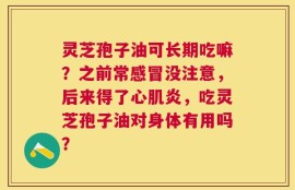 灵芝孢子油可长期吃嘛？之前常感冒没注意，后来得了心肌炎，吃灵芝孢子油对身体有用吗？