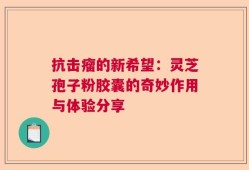 抗击瘤的新希望：灵芝孢子粉胶囊的奇妙作用与体验分享