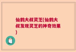 仙鹤大叔灵芝(仙鹤大叔发现灵芝的神奇效果)