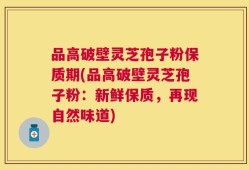 品高破壁灵芝孢子粉保质期(品高破壁灵芝孢子粉：新鲜保质，再现自然味道)