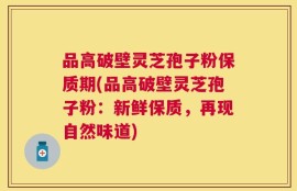 品高破壁灵芝孢子粉保质期(品高破壁灵芝孢子粉：新鲜保质，再现自然味道)