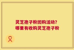 灵芝孢子粉团购活动？哪里有收购灵芝孢子粉