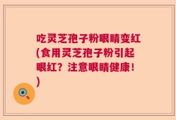 吃灵芝孢子粉眼睛变红(食用灵芝孢子粉引起眼红？注意眼睛健康！)