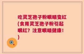 吃灵芝孢子粉眼睛变红(食用灵芝孢子粉引起眼红？注意眼睛健康！)
