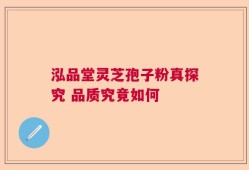 泓品堂灵芝孢子粉真探究 品质究竟如何