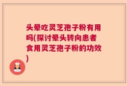 头晕吃灵芝孢子粉有用吗(探讨晕头转向患者食用灵芝孢子粉的功效)