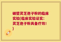 破壁灵芝孢子粉的临床实验(临床实验证实：灵芝孢子粉具备疗效！)