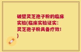 破壁灵芝孢子粉的临床实验(临床实验证实：灵芝孢子粉具备疗效！)