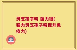 灵芝孢子粉 菌力键(强力灵芝孢子粉提升免疫力)