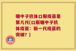 硼中子抗体口服疫苗是第几代(口服硼中子抗体疫苗：新一代疫苗的突破？)