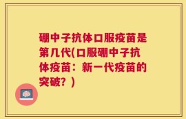 硼中子抗体口服疫苗是第几代(口服硼中子抗体疫苗：新一代疫苗的突破？)