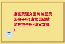 康富灵谨义堂牌破壁灵芝孢子粉(康富灵破壁灵芝孢子粉-谨义堂牌)