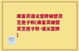 康富灵谨义堂牌破壁灵芝孢子粉(康富灵破壁灵芝孢子粉-谨义堂牌)