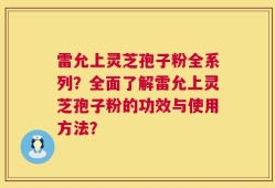 雷允上灵芝孢子粉全系列？全面了解雷允上灵芝孢子粉的功效与使用方法？