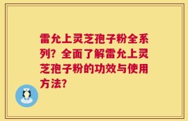 雷允上灵芝孢子粉全系列？全面了解雷允上灵芝孢子粉的功效与使用方法？