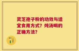 灵芝孢子粉的功效与适宜食用方式？炖汤喝的正确方法？