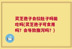 灵芝孢子会拉肚子吗能吃吗(灵芝孢子可食用吗？会导致腹泻吗？)