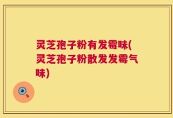 灵芝孢子粉有发霉味(灵芝孢子粉散发发霉气味)