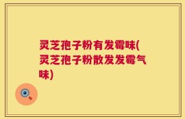 灵芝孢子粉有发霉味(灵芝孢子粉散发发霉气味)