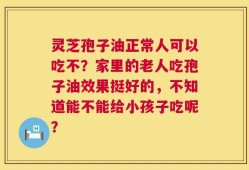 灵芝孢子油正常人可以吃不？家里的老人吃孢子油效果挺好的，不知道能不能给小孩子吃呢？