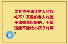 灵芝孢子油正常人可以吃不？家里的老人吃孢子油效果挺好的，不知道能不能给小孩子吃呢？