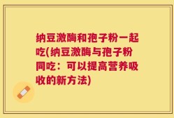 纳豆激酶和孢子粉一起吃(纳豆激酶与孢子粉同吃：可以提高营养吸收的新方法)