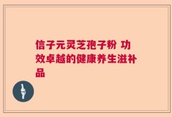 信子元灵芝孢子粉 功效卓越的健康养生滋补品