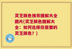 灵芝颜色推荐图解大全图片(灵芝颜色图解大全：如何选择你需要的灵芝颜色？)