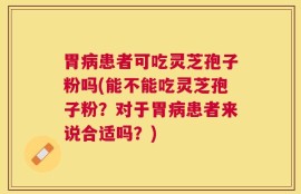 胃病患者可吃灵芝孢子粉吗(能不能吃灵芝孢子粉？对于胃病患者来说合适吗？)