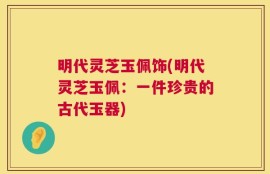 明代灵芝玉佩饰(明代灵芝玉佩：一件珍贵的古代玉器)