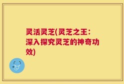 灵活灵芝(灵芝之王：深入探究灵芝的神奇功效)
