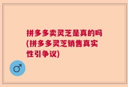拼多多卖灵芝是真的吗(拼多多灵芝销售真实性引争议)