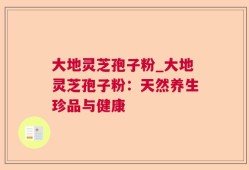大地灵芝孢子粉_大地灵芝孢子粉：天然养生珍品与健康
