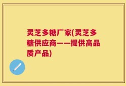灵芝多糖厂家(灵芝多糖供应商——提供高品质产品)