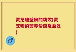 灵芝破壁粉的功效(灵芝粉的营养价值及益处)