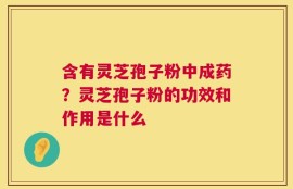 含有灵芝孢子粉中成药？灵芝孢子粉的功效和作用是什么