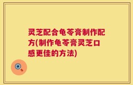 灵芝配合龟苓膏制作配方(制作龟苓膏灵芝口感更佳的方法)