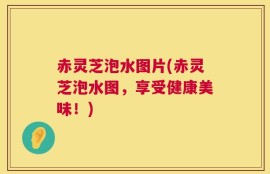 赤灵芝泡水图片(赤灵芝泡水图，享受健康美味！)