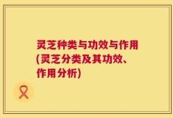 灵芝种类与功效与作用(灵芝分类及其功效、作用分析)