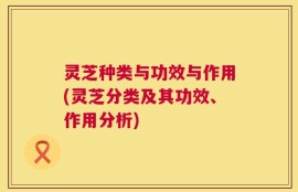 灵芝种类与功效与作用(灵芝分类及其功效、作用分析)