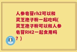 人参皂苷rh2可以和灵芝孢子粉一起吃吗(灵芝孢子粉可以和人参皂苷RH2一起食用吗？)