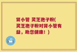 肾小管 灵芝孢子粉(灵芝孢子粉对肾小管有益，助您健康！)