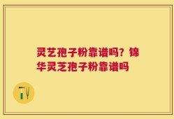灵艺孢子粉靠谱吗？锦华灵芝孢子粉靠谱吗