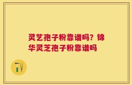 灵艺孢子粉靠谱吗？锦华灵芝孢子粉靠谱吗