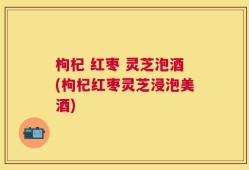 枸杞 红枣 灵芝泡酒(枸杞红枣灵芝浸泡美酒)
