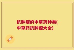 抗肿瘤的中草药种类(中草药抗肿瘤大全)