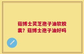菇博士灵芝孢子油软胶囊？菇博士孢子油好吗