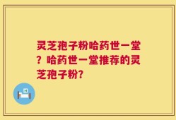 灵芝孢子粉哈药世一堂？哈药世一堂推荐的灵芝孢子粉？