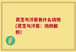 灵芝与汗蒸有什么功效(灵芝与汗蒸：功效解析)